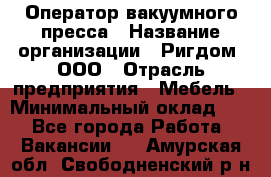 Оператор вакуумного пресса › Название организации ­ Ригдом, ООО › Отрасль предприятия ­ Мебель › Минимальный оклад ­ 1 - Все города Работа » Вакансии   . Амурская обл.,Свободненский р-н